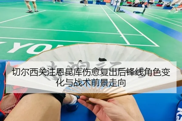 切尔西关注恩昆库伤愈复出后锋线角色变化与战术前景走向 - kaiyun