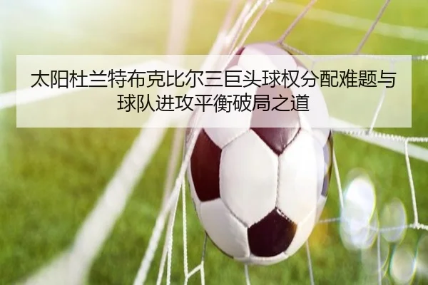 太阳杜兰特布克比尔三巨头球权分配难题与球队进攻平衡破局之道 - kaiyun