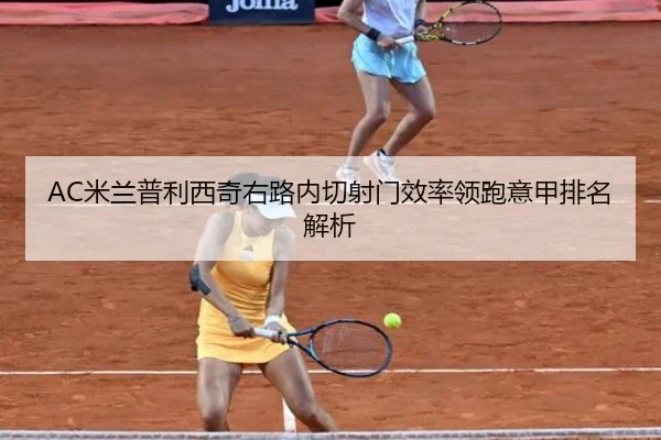 AC米兰普利西奇右路内切射门效率领跑意甲排名解析（kaiyun）