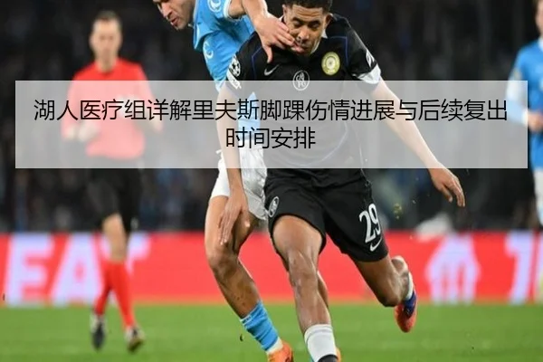 湖人医疗组详解里夫斯脚踝伤情进展与后续复出时间安排（kaiyun）