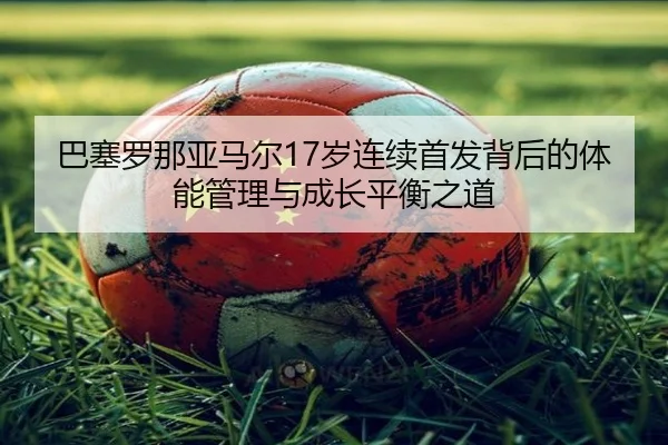 巴塞罗那亚马尔17岁连续首发背后的体能管理与成长平衡之道 | kaiyun