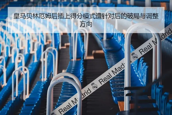 皇马贝林厄姆后插上得分模式遭针对后的破局与调整方向 - kaiyun