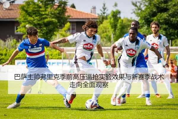 巴萨主帅弗里克季前高压逼抢实验效果与新赛季战术走向全面观察 - kaiyun