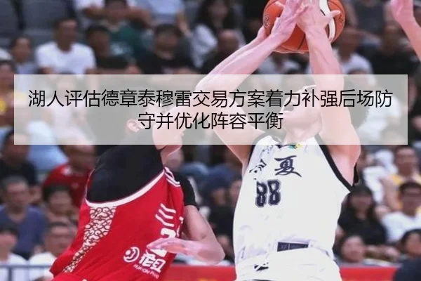 湖人评估德章泰穆雷交易方案着力补强后场防守并优化阵容平衡 - kaiyun