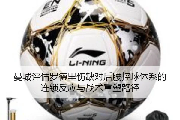 曼城评估罗德里伤缺对后腰控球体系的连锁反应与战术重塑路径 - kaiyun