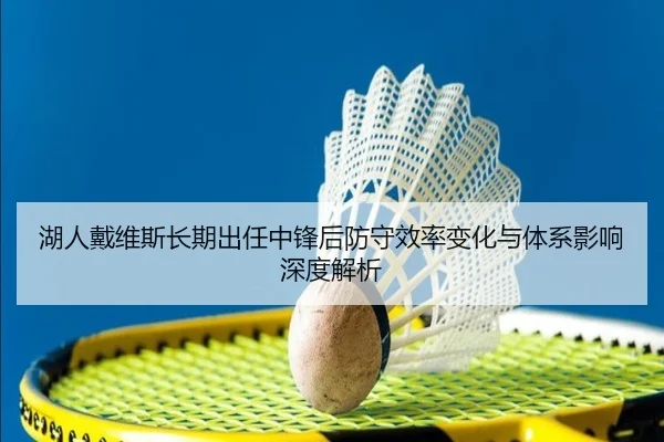 湖人戴维斯长期出任中锋后防守效率变化与体系影响深度解析 | kaiyun
