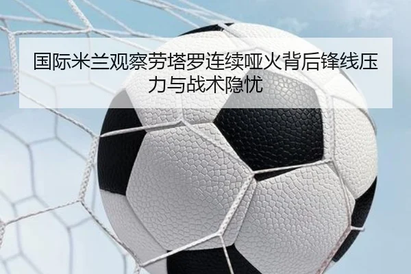 国际米兰观察劳塔罗连续哑火背后锋线压力与战术隐忧 | kaiyun