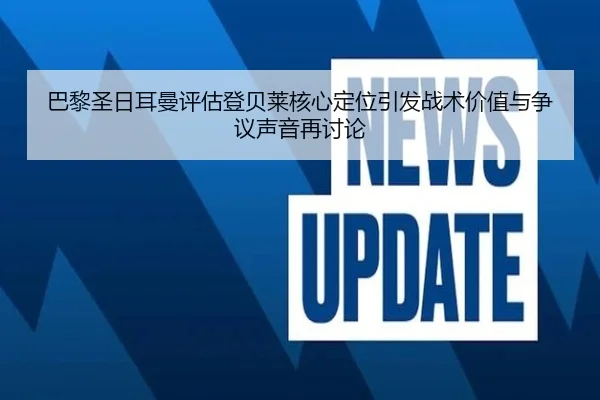 巴黎圣日耳曼评估登贝莱核心定位引发战术价值与争议声音再讨论 | kaiyun