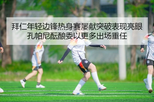 拜仁年轻边锋热身赛屡献突破表现亮眼孔帕尼酝酿委以更多出场重任 | kaiyun